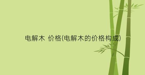 电解木 价格(电解木的价格构成)